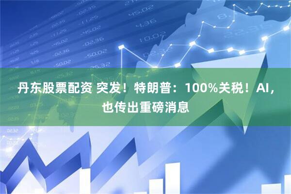 丹东股票配资 突发！特朗普：100%关税！AI，也传出重磅消息