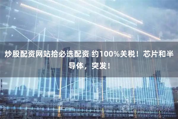 炒股配资网站拾必选配资 约100%关税！芯片和半导体，突发！