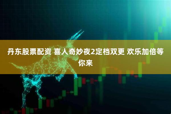 丹东股票配资 喜人奇妙夜2定档双更 欢乐加倍等你来