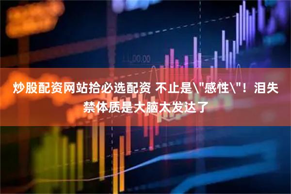 炒股配资网站拾必选配资 不止是＂感性＂！泪失禁体质是大脑太发达了