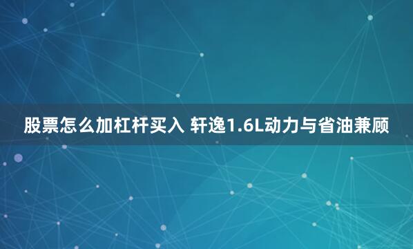 股票怎么加杠杆买入 轩逸1.6L动力与省油兼顾