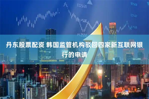 丹东股票配资 韩国监管机构驳回四家新互联网银行的申请