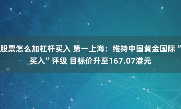 股票怎么加杠杆买入 第一上海：维持中国黄金国际“买入”评级 目标价升至167.07港元