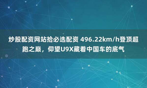 炒股配资网站拾必选配资 496.22km/h登顶超跑之巅，仰望U9X藏着中国车的底气