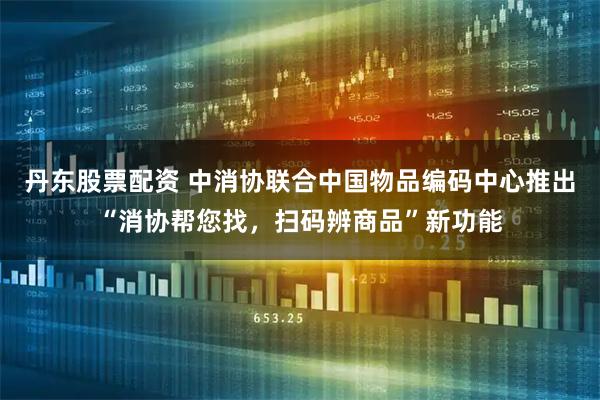 丹东股票配资 中消协联合中国物品编码中心推出“消协帮您找,扫码辨商品”新功能