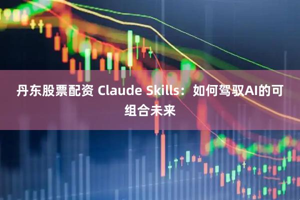 丹东股票配资 Claude Skills：如何驾驭AI的可组合未来