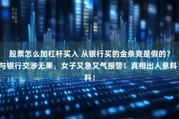 股票怎么加杠杆买入 从银行买的金条竟是假的？与银行交涉无果，女子又急又气报警！真相出人意料！