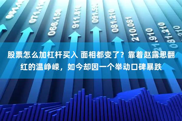 股票怎么加杠杆买入 面相都变了？靠着赵露思翻红的温峥嵘，如今却因一个举动口碑暴跌