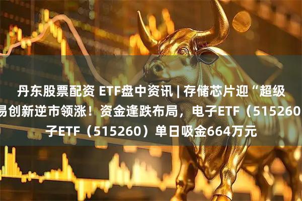 丹东股票配资 ETF盘中资讯 | 存储芯片迎“超级周期”，江波龙+兆易创新逆市领涨！资金逢跌布局，电子ETF（515260）单日吸金664万元