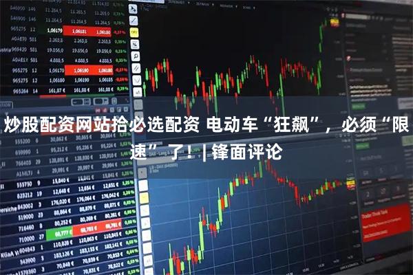 炒股配资网站拾必选配资 电动车“狂飙”，必须“限速” 了！| 锋面评论