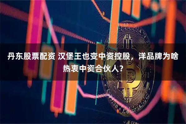 丹东股票配资 汉堡王也变中资控股，洋品牌为啥热衷中资合伙人？