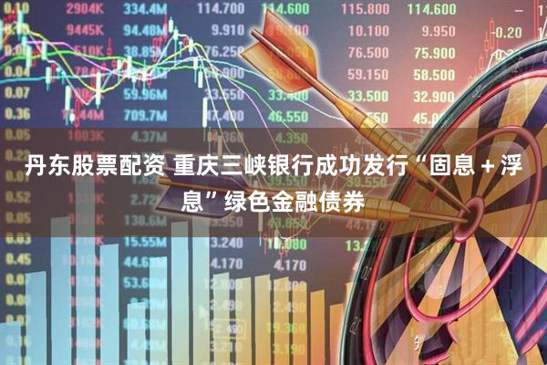 丹东股票配资 重庆三峡银行成功发行“固息＋浮息”绿色金融债券