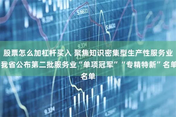 股票怎么加杠杆买入 聚焦知识密集型生产性服务业 我省公布第二批服务业“单项冠军”“专精特新”名单