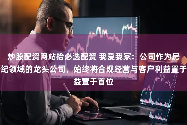 炒股配资网站拾必选配资 我爱我家：公司作为房产经纪领域的龙头公司，始终将合规经营与客户利益置于首位