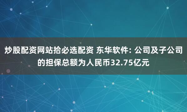 炒股配资网站拾必选配资 东华软件: 公司及子公司的担保总额为人民币32.75亿元