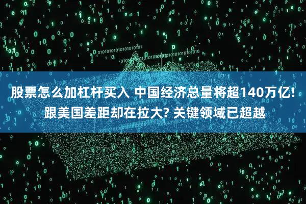 股票怎么加杠杆买入 中国经济总量将超140万亿! 跟美国差距却在拉大? 关键领域已超越