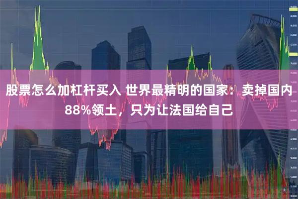 股票怎么加杠杆买入 世界最精明的国家：卖掉国内88%领土，只为让法国给自己