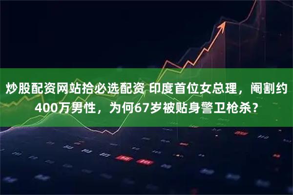炒股配资网站拾必选配资 印度首位女总理，阉割约400万男性，为何67岁被贴身警卫枪杀？