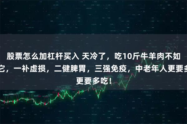 股票怎么加杠杆买入 天冷了，吃10斤牛羊肉不如1斤它，一补虚损，二健脾胃，三强免疫，中老年人更要多吃！