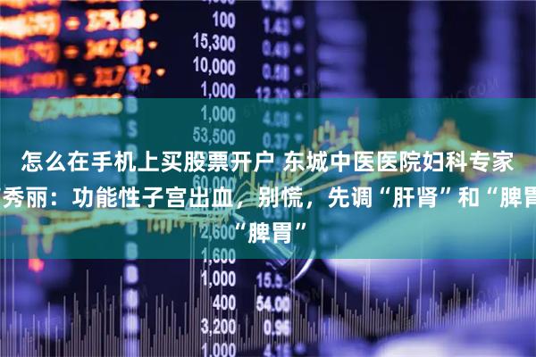 怎么在手机上买股票开户 东城中医医院妇科专家商秀丽：功能性子宫出血，别慌，先调“肝肾”和“脾胃”