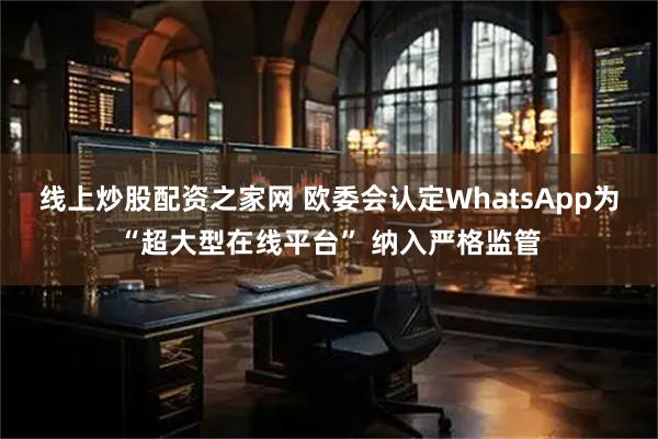 线上炒股配资之家网 欧委会认定WhatsApp为“超大型在线平台” 纳入严格监管
