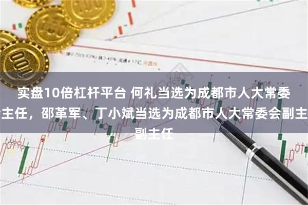 实盘10倍杠杆平台 何礼当选为成都市人大常委会主任，邵革军、丁小斌当选为成都市人大常委会副主任