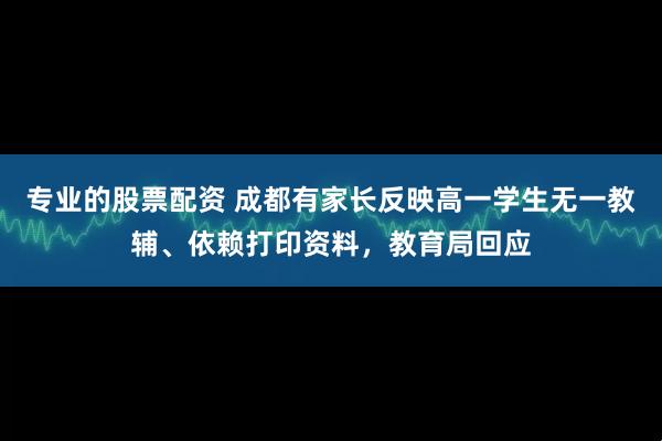 专业的股票配资 成都有家长反映高一学生无一教辅、依赖打印资料，教育局回应