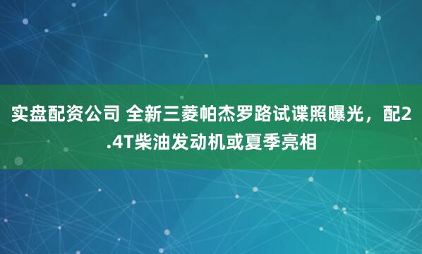 实盘配资公司 全新三菱帕杰罗路试谍照曝光，配2.4T柴油发动机或夏季亮相