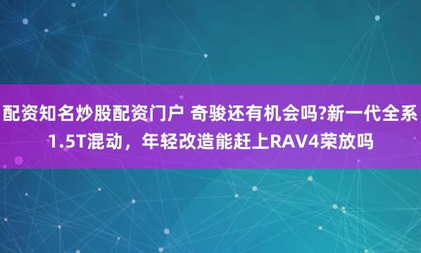 配资知名炒股配资门户 奇骏还有机会吗?新一代全系1.5T混动，年轻改造能赶上RAV4荣放吗