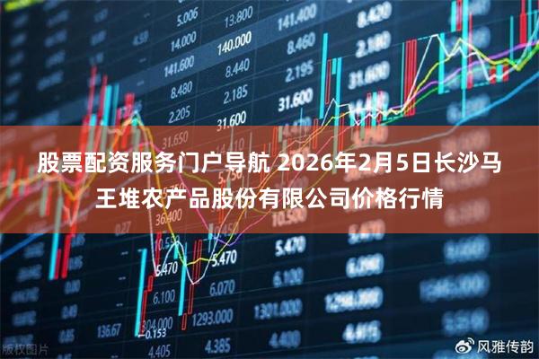 股票配资服务门户导航 2026年2月5日长沙马王堆农产品股份有限公司价格行情