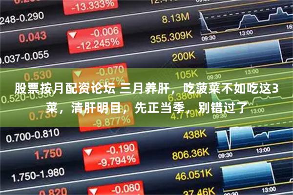 股票按月配资论坛 三月养肝，吃菠菜不如吃这3菜，清肝明目，先正当季，别错过了