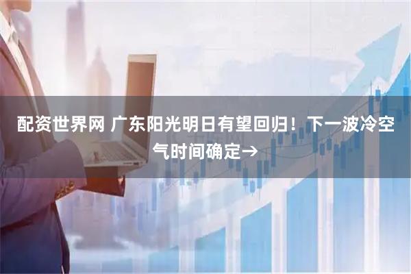 配资世界网 广东阳光明日有望回归！下一波冷空气时间确定→