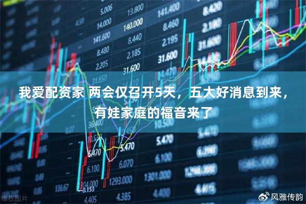 我爱配资家 两会仅召开5天，五大好消息到来，有娃家庭的福音来了