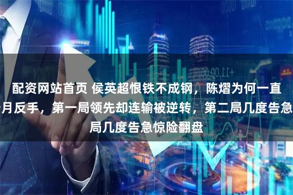 配资网站首页 侯英超恨铁不成钢,陈熠为何一直给大藤沙月反手,第一局领先却连输被逆转,第二局几度告急惊险翻盘