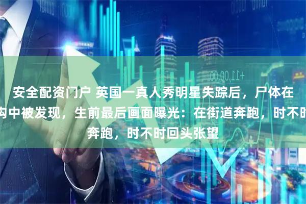 安全配资门户 英国一真人秀明星失踪后，尸体在泰国一水沟中被发现，生前最后画面曝光：在街道奔跑，时不时回头张望