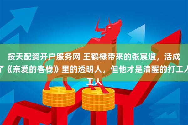 按天配资开户服务网 王鹤棣带来的张宸逍,活成了《亲爱的客栈》里的透明人,但他才是清醒的打工人