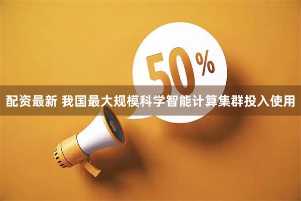 配资最新 我国最大规模科学智能计算集群投入使用