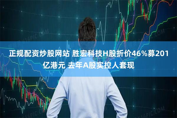 正规配资炒股网站 胜宏科技H股折价46%募201亿港元 去年A股实控人套现