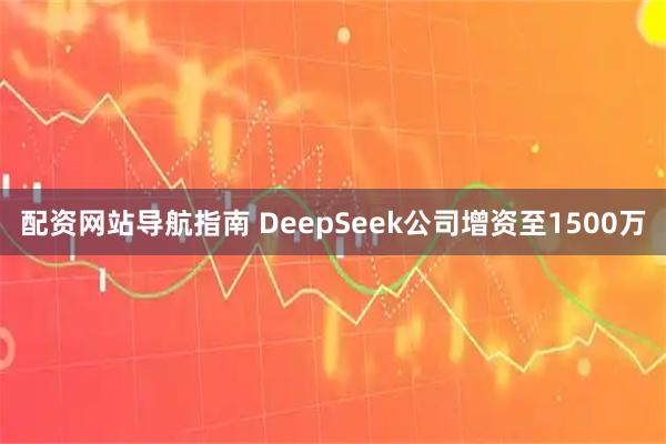 配资网站导航指南 DeepSeek公司增资至1500万
