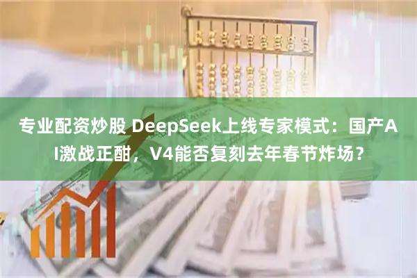 专业配资炒股 DeepSeek上线专家模式：国产AI激战正酣，V4能否复刻去年春节炸场？