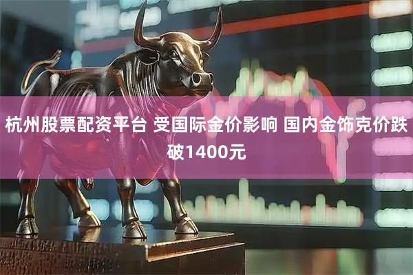 杭州股票配资平台 受国际金价影响 国内金饰克价跌破1400元