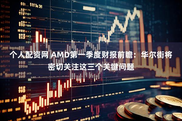 个人配资网 AMD第一季度财报前瞻：华尔街将密切关注这三个关键问题