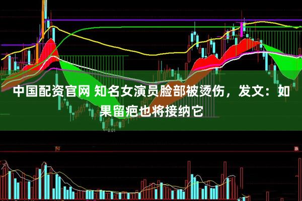 中国配资官网 知名女演员脸部被烫伤，发文：如果留疤也将接纳它