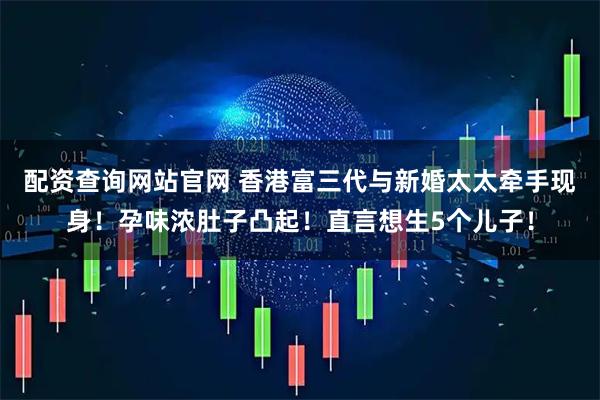 配资查询网站官网 香港富三代与新婚太太牵手现身！孕味浓肚子凸起！直言想生5个儿子！