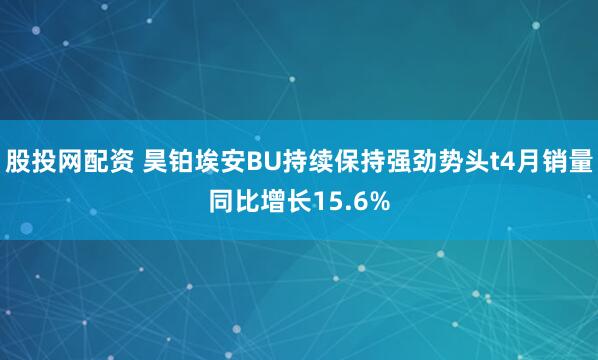 股投网配资 昊铂埃安BU持续保持强劲势头t4月销量同比增长15.6%