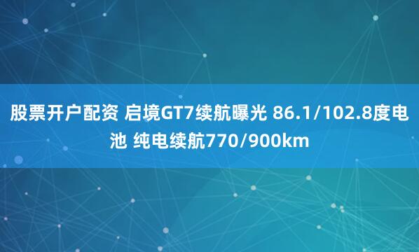 股票开户配资 启境GT7续航曝光 86.1/102.8度电池 纯电续航770/900km