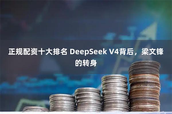 正规配资十大排名 DeepSeek V4背后，梁文锋的转身