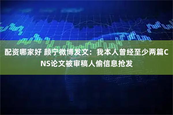 配资哪家好 颜宁微博发文：我本人曾经至少两篇CNS论文被审稿人偷信息抢发