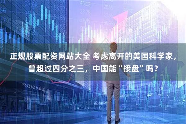 正规股票配资网站大全 考虑离开的美国科学家，曾超过四分之三，中国能“接盘”吗？