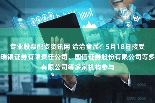 专业股票配资资讯网 洽洽食品：5月18日接受机构调研，瑞银证券有限责任公司、国信证券股份有限公司等多家机构参与